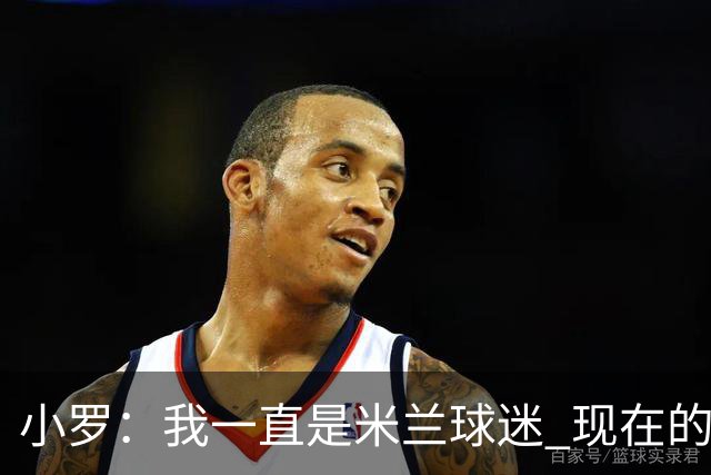 小罗：我一直是米兰球迷 现在的米兰也很出色