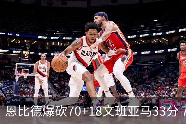 恩比德爆砍70+18文班亚马33分 76人夺得6连胜