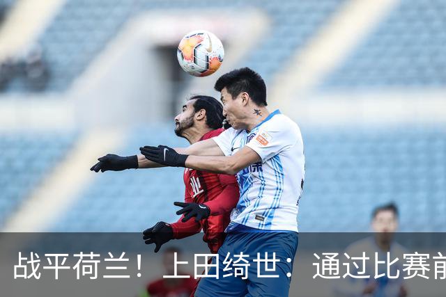战平荷兰！上田绮世：通过比赛前半段，我们摸清范戴克的防守习惯