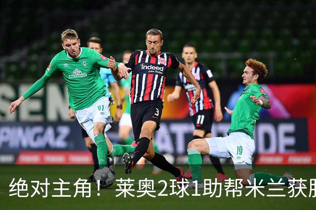 绝对主角！莱奥2球1助帮米兰获胜 还填补葡球员空白