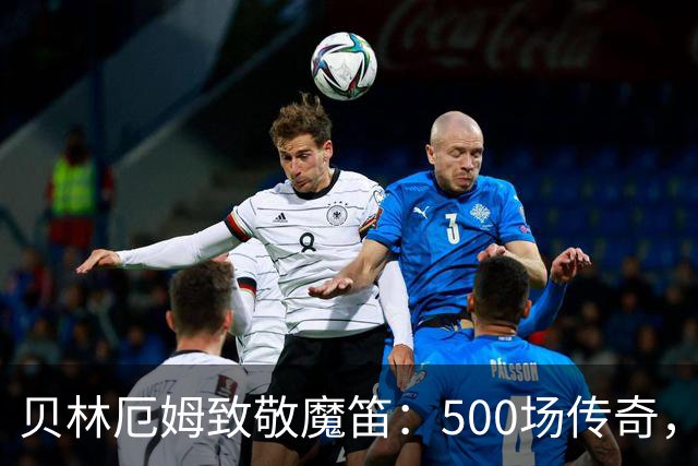 贝林厄姆致敬魔笛：500场传奇，多么伟大的成就